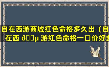 自在西游商城红色命格多久出（自在西 🐵 游红色命格一口价好多元宝）